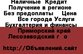 Наличные. Кредит. Получение в регионе Без предоплаты. › Цена ­ 10 - Все города Услуги » Бухгалтерия и финансы   . Приморский край,Лесозаводский г. о. 